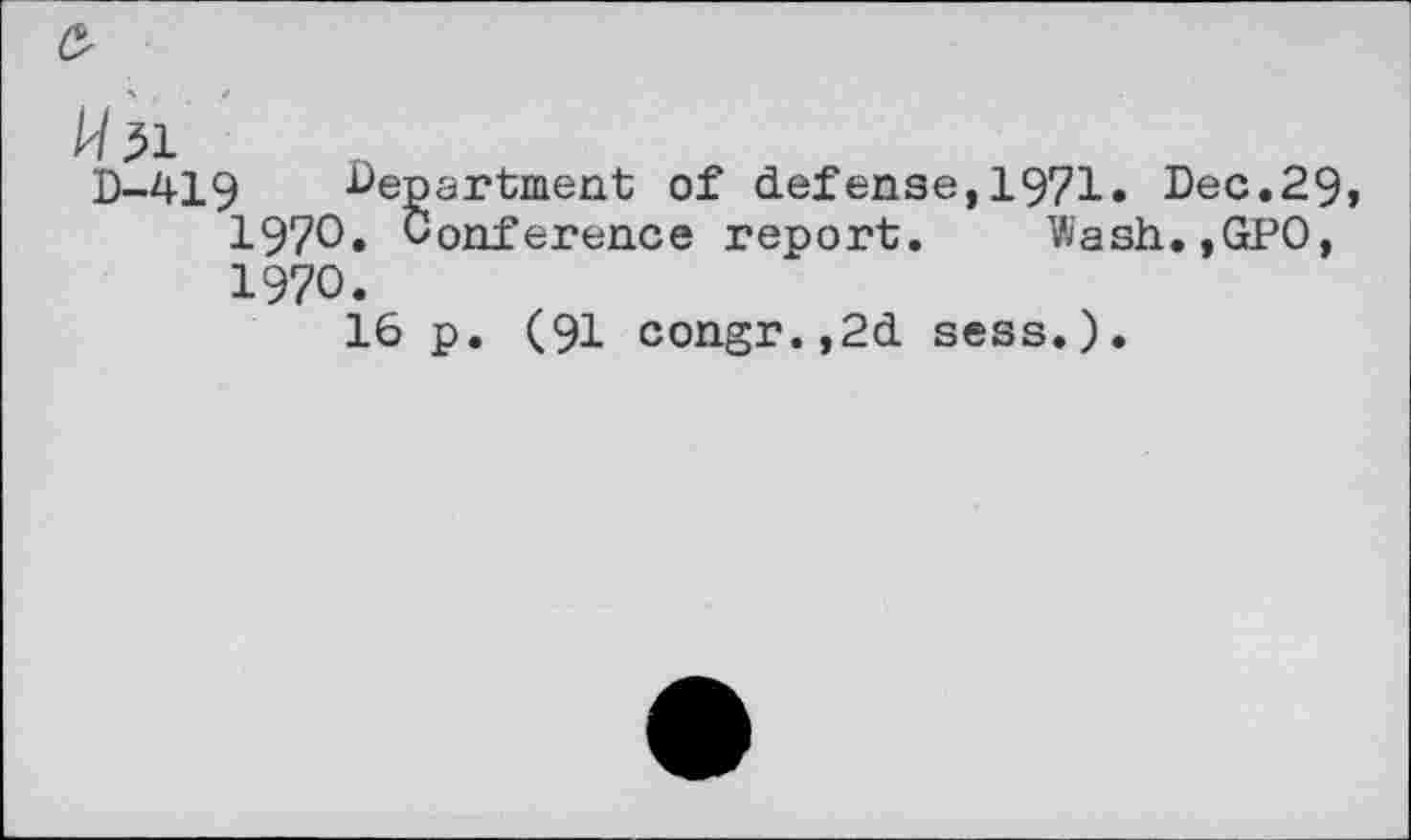 ﻿D-419 department of defense,1971. Dec.29, I97O. Conference report. Wash.,GPO, I97O.
16 p, (91 congr.,2d sees.).